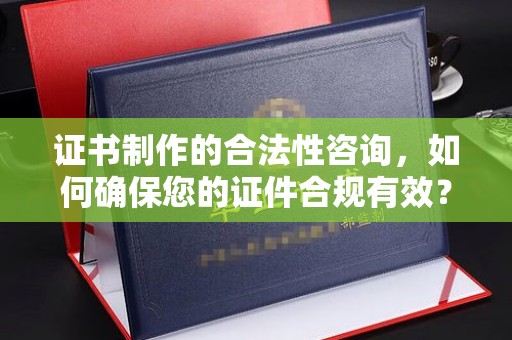 北海新区证书制作的合法性咨询，如何确保您的证件合规有效？